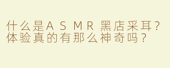 什么是ASMR黑店采耳？体验真的有那么神奇吗？