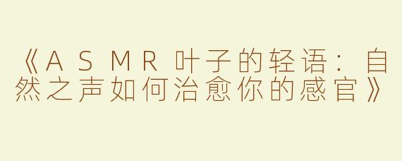 《ASMR叶子的轻语：自然之声如何治愈你的感官》