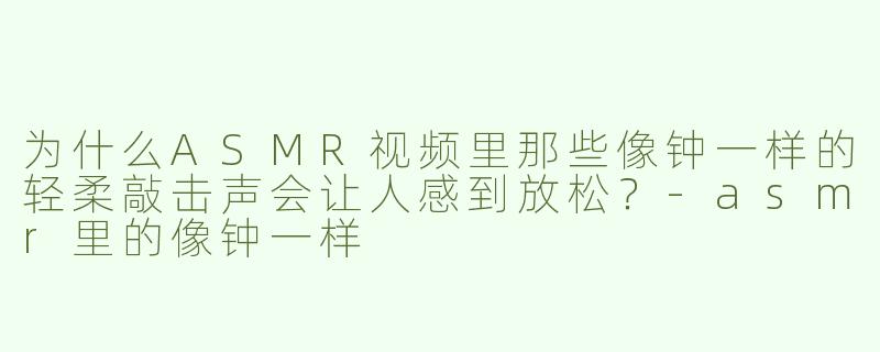 为什么ASMR视频里那些像钟一样的轻柔敲击声会让人感到放松？