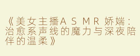 《美女主播ASMR娇媏：治愈系声线的魔力与深夜陪伴的温柔》