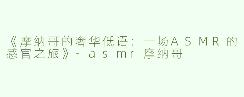 《摩纳哥的奢华低语：一场ASMR的感官之旅》-asmr摩纳哥
