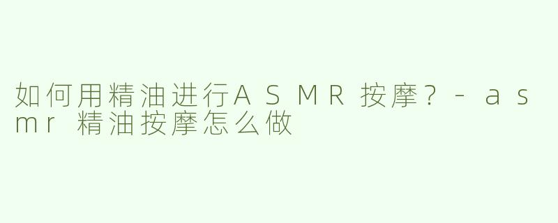 如何用精油进行ASMR按摩？-asmr精油按摩怎么做