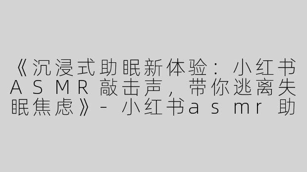 《沉浸式助眠新体验：小红书ASMR敲击声，带你逃离失眠焦虑》-小红书asmr助眠敲击声
