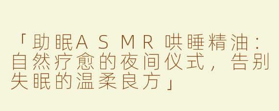 「助眠ASMR哄睡精油：自然疗愈的夜间仪式，告别失眠的温柔良方」