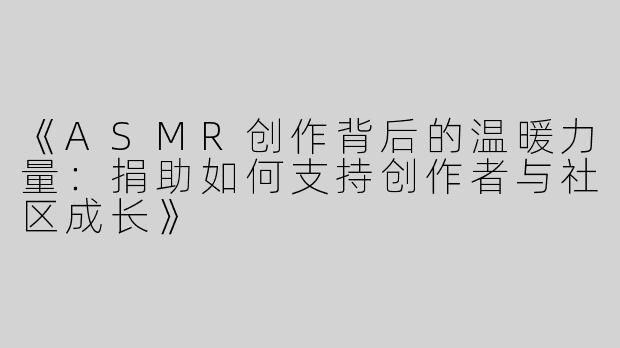 《ASMR创作背后的温暖力量：捐助如何支持创作者与社区成长》