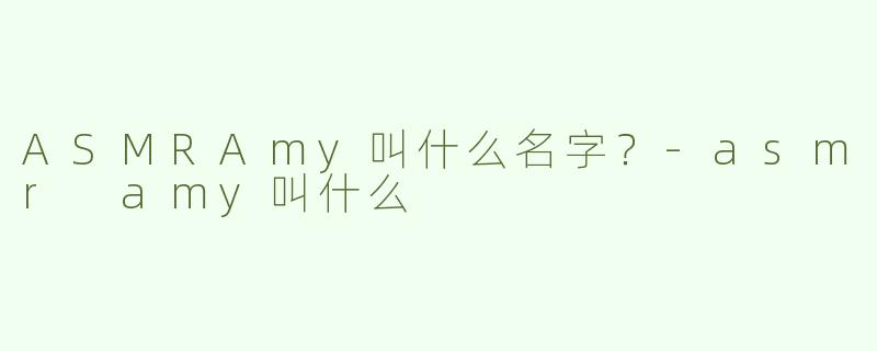 ASMRAmy叫什么名字？-asmr amy叫什么