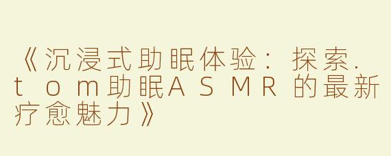 《沉浸式助眠体验：探索.tom助眠ASMR的最新疗愈魅力》