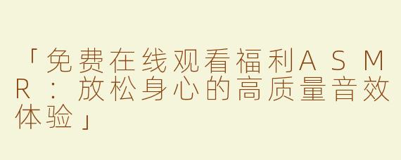「免费在线观看福利ASMR：放松身心的高质量音效体验」