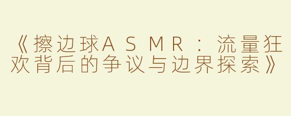 《擦边球ASMR：流量狂欢背后的争议与边界探索》