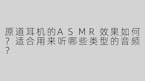 原道耳机的ASMR效果如何？适合用来听哪些类型的音频？