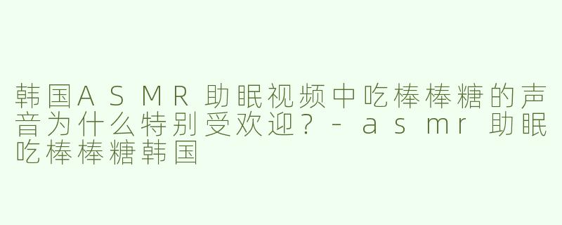 韩国ASMR助眠视频中吃棒棒糖的声音为什么特别受欢迎？-asmr助眠吃棒棒糖韩国