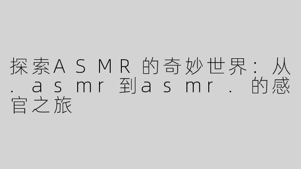 探索ASMR的奇妙世界：从.asmr到asmr.的感官之旅