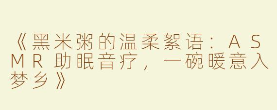 《黑米粥的温柔絮语：ASMR助眠音疗，一碗暖意入梦乡》