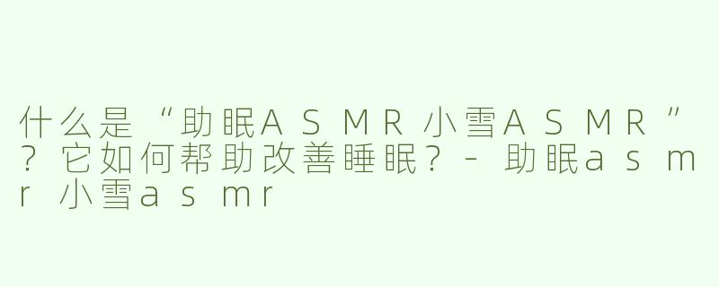 什么是“助眠ASMR小雪ASMR”？它如何帮助改善睡眠？-助眠asmr小雪asmr
