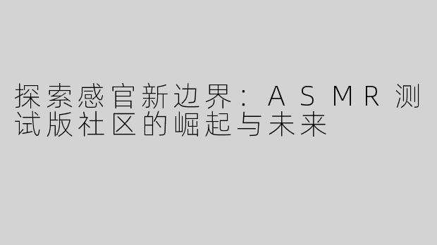 探索感官新边界：ASMR测试版社区的崛起与未来