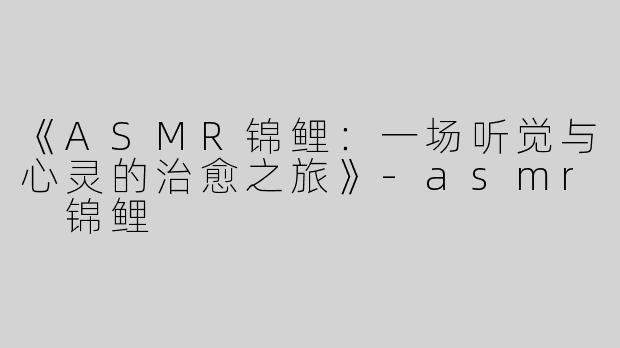 《ASMR锦鲤：一场听觉与心灵的治愈之旅》-asmr 锦鲤
