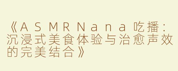 《ASMRNana吃播：沉浸式美食体验与治愈声效的完美结合》