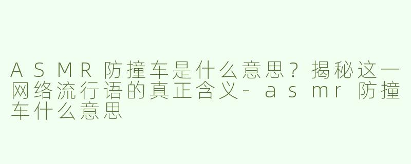 ASMR防撞车是什么意思？揭秘这一网络流行语的真正含义-asmr防撞车什么意思