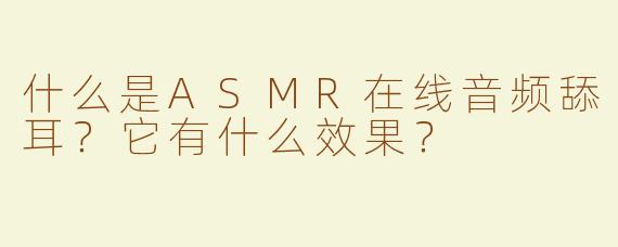 什么是ASMR在线音频舔耳？它有什么效果？