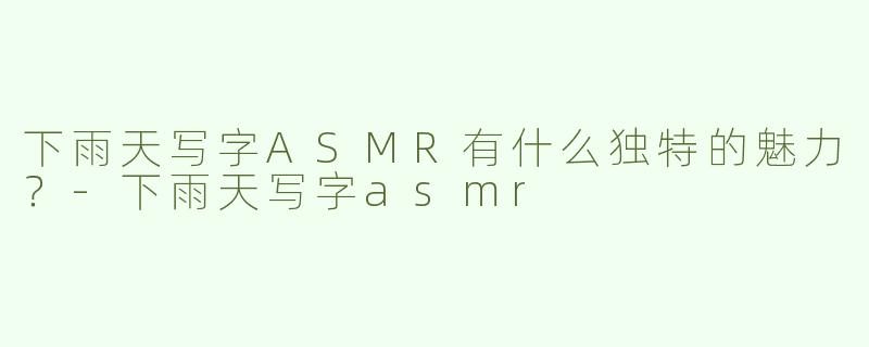 下雨天写字ASMR有什么独特的魅力？-下雨天写字asmr