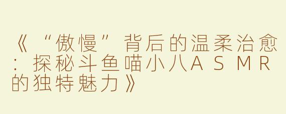 《“傲慢”背后的温柔治愈：探秘斗鱼喵小八ASMR的独特魅力》
