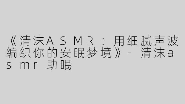 《清沫ASMR：用细腻声波编织你的安眠梦境》