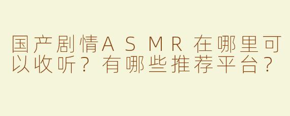 国产剧情ASMR在哪里可以收听？有哪些推荐平台？