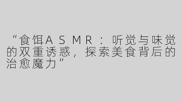 “食饵ASMR：听觉与味觉的双重诱惑，探索美食背后的治愈魔力”