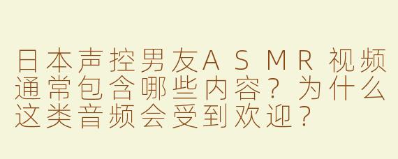 日本声控男友ASMR视频通常包含哪些内容？为什么这类音频会受到欢迎？