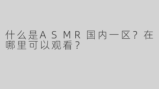 什么是ASMR国内一区？在哪里可以观看？