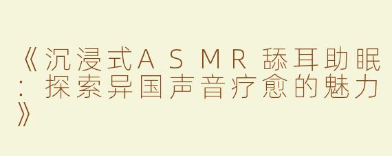 《沉浸式ASMR舔耳助眠：探索异国声音疗愈的魅力》
