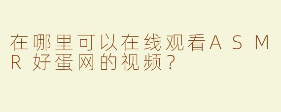 在哪里可以在线观看ASMR好蛋网的视频？