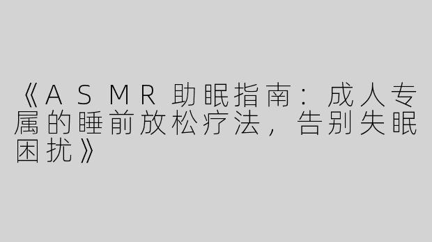 《ASMR助眠指南：成人专属的睡前放松疗法，告别失眠困扰》