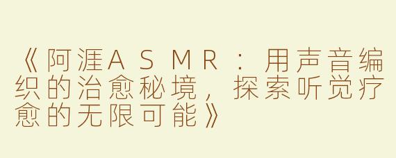 《阿涯ASMR：用声音编织的治愈秘境，探索听觉疗愈的无限可能》