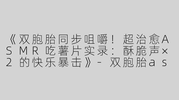 《双胞胎同步咀嚼！超治愈ASMR吃薯片实录：酥脆声×2的快乐暴击》-双胞胎asmr吃薯片