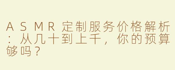 ASMR定制服务价格解析：从几十到上千，你的预算够吗？