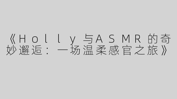 《Holly与ASMR的奇妙邂逅：一场温柔感官之旅》