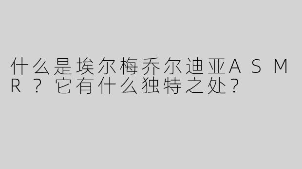 什么是埃尔梅乔尔迪亚ASMR？它有什么独特之处？