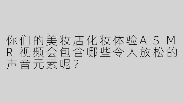 你们的美妆店化妆体验ASMR视频会包含哪些令人放松的声音元素呢？