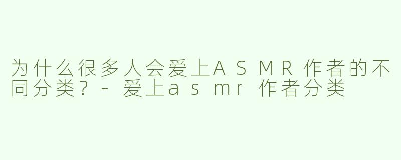 为什么很多人会爱上ASMR作者的不同分类？-爱上asmr作者分类