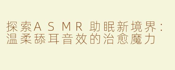 探索ASMR助眠新境界：温柔舔耳音效的治愈魔力