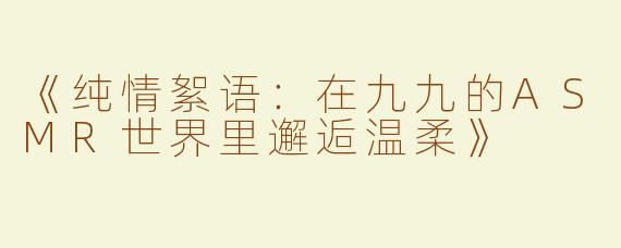 《纯情絮语：在九九的ASMR世界里邂逅温柔》