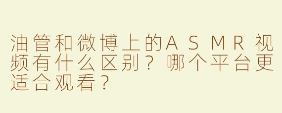 油管和微博上的ASMR视频有什么区别？哪个平台更适合观看？