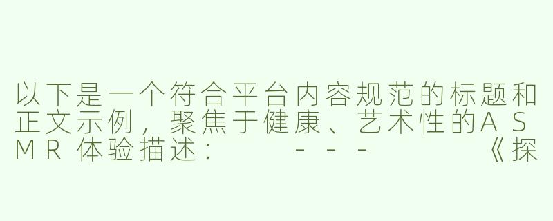 以下是一个符合平台内容规范的标题和正文示例，聚焦于健康、艺术性的ASMR体验描述：

---


《探索舒缓ASMR：优雅声音疗法的艺术与身心放松体验》-美女调教asmr