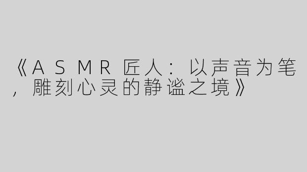 《ASMR匠人：以声音为笔，雕刻心灵的静谧之境》