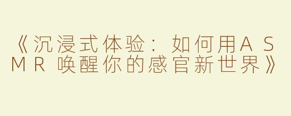 《沉浸式体验：如何用ASMR唤醒你的感官新世界》