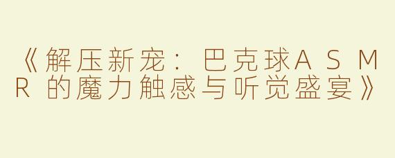 《解压新宠：巴克球ASMR的魔力触感与听觉盛宴》