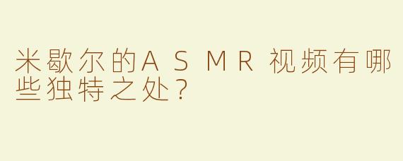米歇尔的ASMR视频有哪些独特之处？
