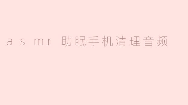asmr助眠手机清理音频
