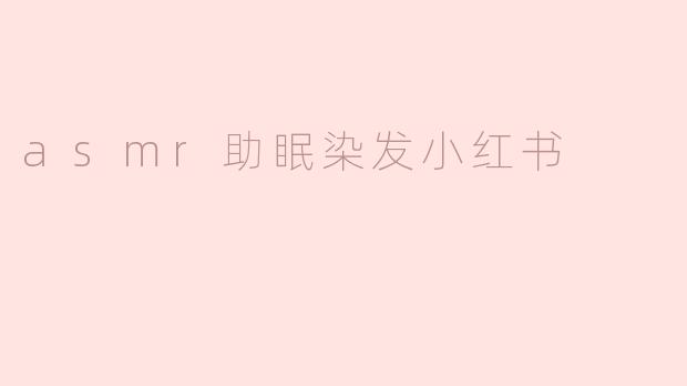 有没有适合染发时听的ASMR助眠音推荐？想放松心情减少染发等待的焦虑感~